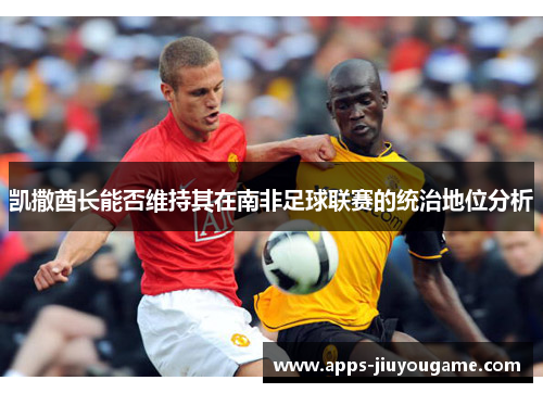 凯撒酋长能否维持其在南非足球联赛的统治地位分析