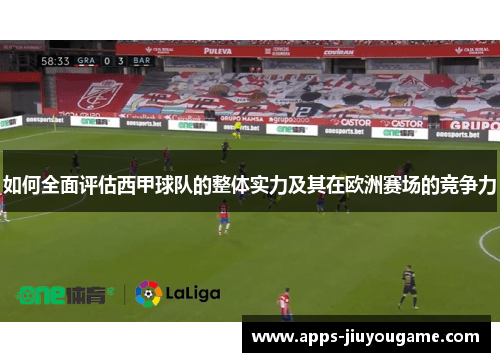 如何全面评估西甲球队的整体实力及其在欧洲赛场的竞争力 如何全面评估西甲球队的整体实力及其在欧洲赛场的竞争力
