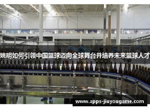 姚明如何引领中国篮球迈向全球舞台并培养未来篮球人才