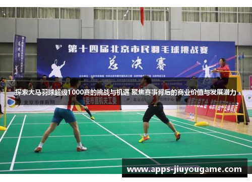 探索大马羽球超级1000赛的挑战与机遇 聚焦赛事背后的商业价值与发展潜力