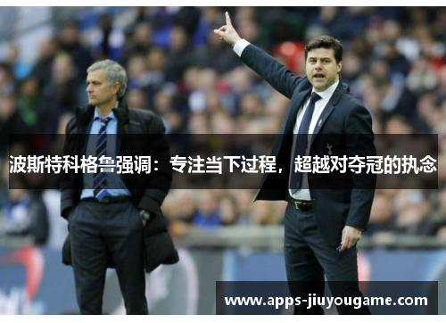 波斯特科格鲁强调:专注当下过程,超越对夺冠的执念 波斯特科格鲁强调:专注当下过程,超越对夺冠的执念