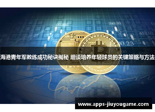 海港青年军教练成功秘诀揭秘 细谈培养年轻球员的关键策略与方法 海港青年军教练成功秘诀揭秘 细谈培养年轻球员的关键策略与方法