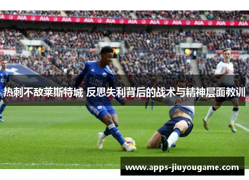 热刺不敌莱斯特城 反思失利背后的战术与精神层面教训