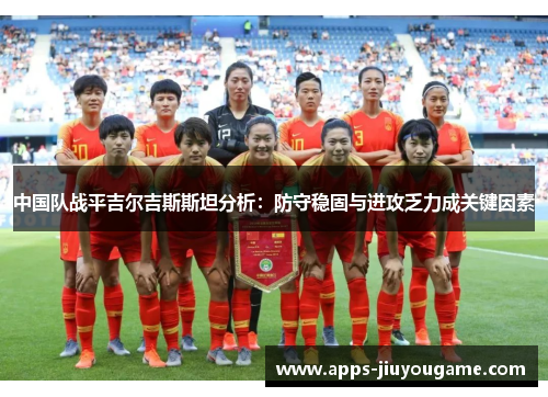 中国队战平吉尔吉斯斯坦分析:防守稳固与进攻乏力成关键因素 中国队战平吉尔吉斯斯坦分析:防守稳固与进攻乏力成关键因素