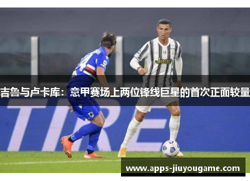 吉鲁与卢卡库：意甲赛场上两位锋线巨星的首次正面较量