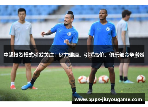 中超投资模式引发关注：财力雄厚、引援高价、俱乐部竞争激烈