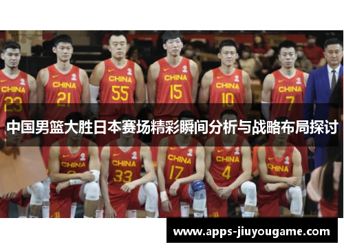 中国男篮大胜日本赛场精彩瞬间分析与战略布局探讨