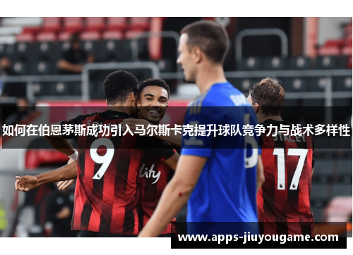 如何在伯恩茅斯成功引入马尔斯卡克提升球队竞争力与战术多样性