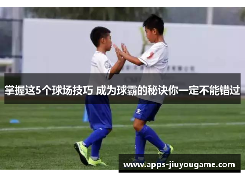掌握这5个球场技巧 成为球霸的秘诀你一定不能错过