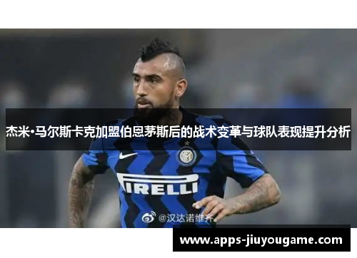 杰米·马尔斯卡克加盟伯恩茅斯后的战术变革与球队表现提升分析