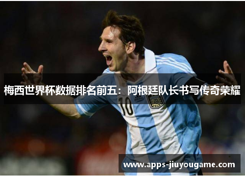 梅西世界杯数据排名前五：阿根廷队长书写传奇荣耀