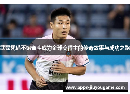 武磊凭借不懈奋斗成为金球奖得主的传奇故事与成功之路