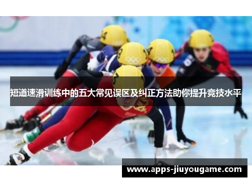 短道速滑训练中的五大常见误区及纠正方法助你提升竞技水平