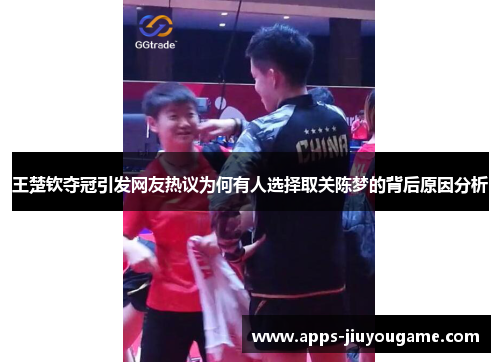 王楚钦夺冠引发网友热议为何有人选择取关陈梦的背后原因分析