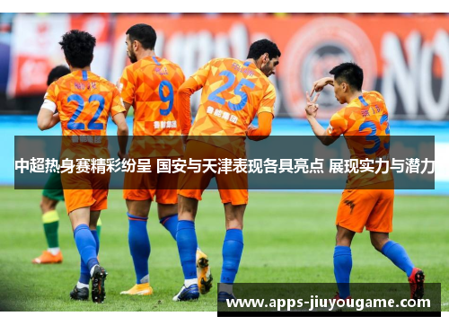 中超热身赛精彩纷呈 国安与天津表现各具亮点 展现实力与潜力