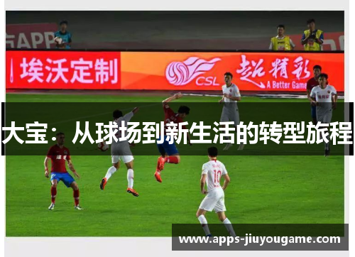 大宝：从球场到新生活的转型旅程