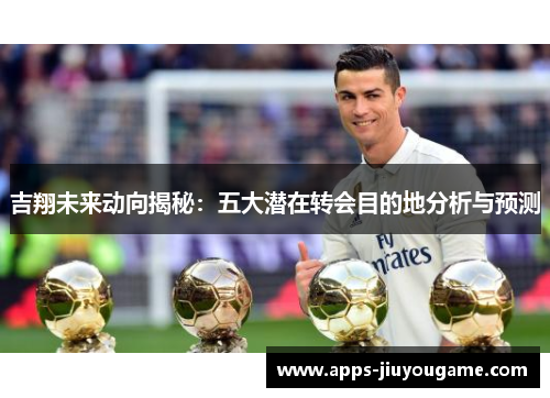 吉翔未来动向揭秘：五大潜在转会目的地分析与预测