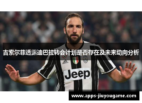 吉索尔菲透露迪巴拉转会计划是否存在及未来动向分析