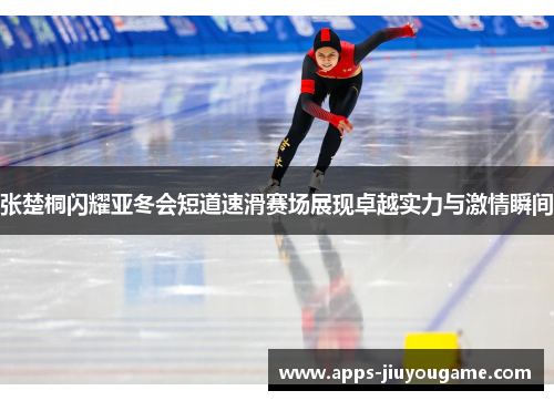 张楚桐闪耀亚冬会短道速滑赛场展现卓越实力与激情瞬间