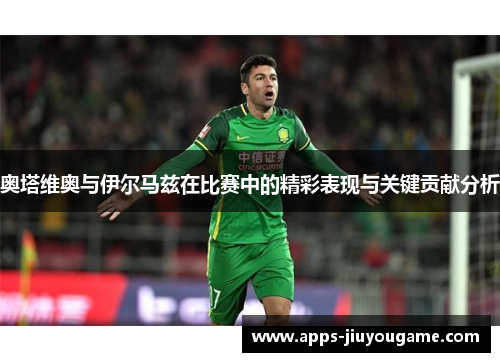 奥塔维奥与伊尔马兹在比赛中的精彩表现与关键贡献分析