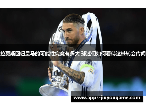 拉莫斯回归皇马的可能性究竟有多大 球迷们如何看待这桩转会传闻