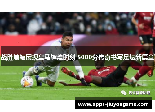 战胜蝙蝠展现皇马辉煌时刻 5000分传奇书写足坛新篇章 战胜蝙蝠展现皇马辉煌时刻 5000分传奇书写足坛新篇章