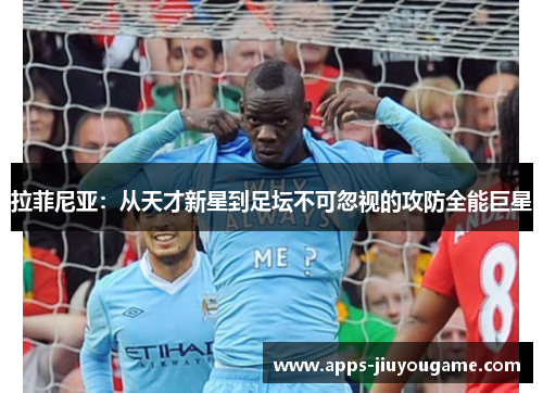 拉菲尼亚:从天才新星到足坛不可忽视的攻防全能巨星 拉菲尼亚:从天才新星到足坛不可忽视的攻防全能巨星