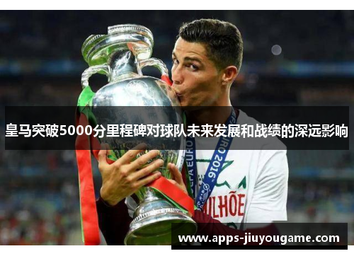 皇马突破5000分里程碑对球队未来发展和战绩的深远影响