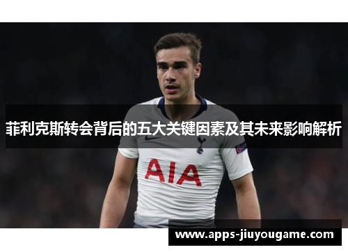 菲利克斯转会背后的五大关键因素及其未来影响解析