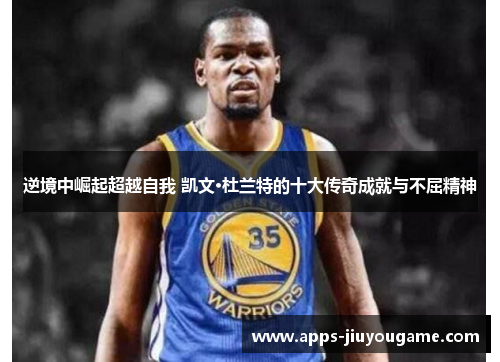 逆境中崛起超越自我 凯文·杜兰特的十大传奇成就与不屈精神 逆境中崛起超越自我 凯文·杜兰特的十大传奇成就与不屈精神