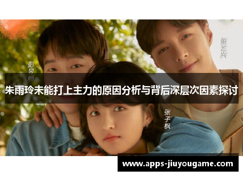 朱雨玲未能打上主力的原因分析与背后深层次因素探讨 朱雨玲未能打上主力的原因分析与背后深层次因素探讨