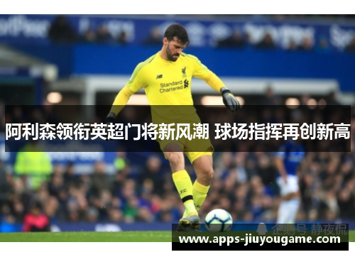 阿利森领衔英超门将新风潮 球场指挥再创新高