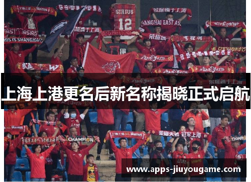 上海上港更名后新名称揭晓正式启航 上海上港更名后新名称揭晓正式启航