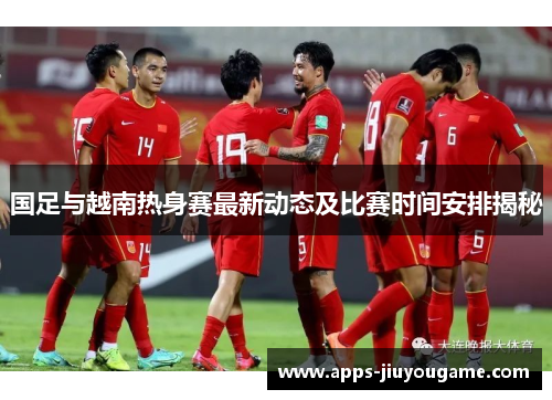 国足与越南热身赛最新动态及比赛时间安排揭秘