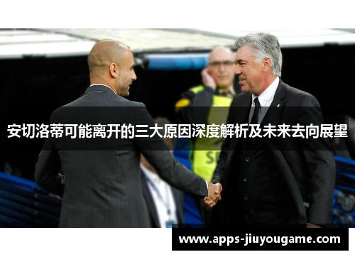 安切洛蒂可能离开的三大原因深度解析及未来去向展望 安切洛蒂可能离开的三大原因深度解析及未来去向展望