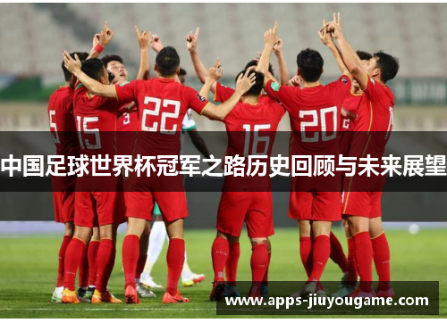 中国足球世界杯冠军之路历史回顾与未来展望 中国足球世界杯冠军之路历史回顾与未来展望
