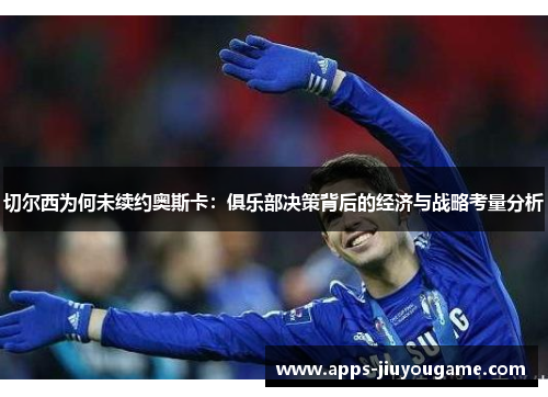 切尔西为何未续约奥斯卡：俱乐部决策背后的经济与战略考量分析