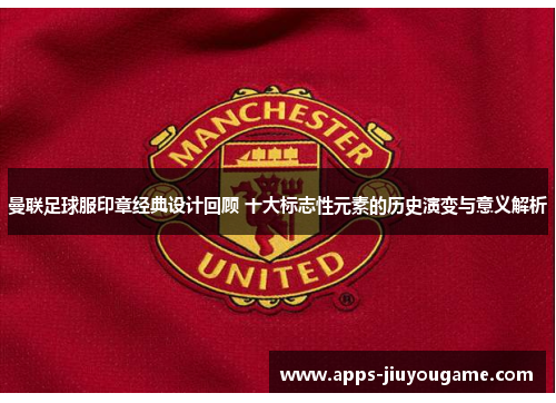 曼联足球服印章经典设计回顾 十大标志性元素的历史演变与意义解析 曼联足球服印章经典设计回顾 十大标志性元素的历史演变与意义解析
