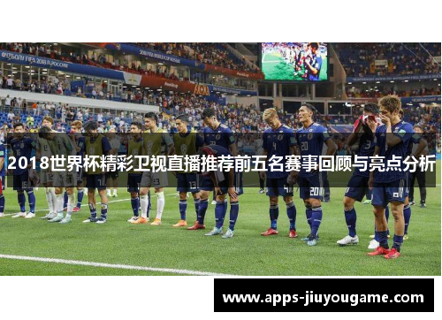 2018世界杯精彩卫视直播推荐前五名赛事回顾与亮点分析 2018世界杯精彩卫视直播推荐前五名赛事回顾与亮点分析
