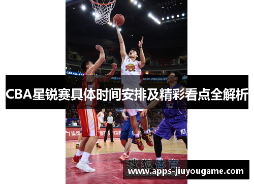 CBA星锐赛具体时间安排及精彩看点全解析 CBA星锐赛具体时间安排及精彩看点全解析