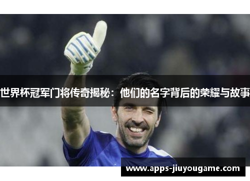 世界杯冠军门将传奇揭秘:他们的名字背后的荣耀与故事 世界杯冠军门将传奇揭秘:他们的名字背后的荣耀与故事