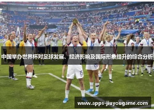 中国举办世界杯对足球发展、经济影响及国际形象提升的综合分析 中国举办世界杯对足球发展、经济影响及国际形象提升的综合分析