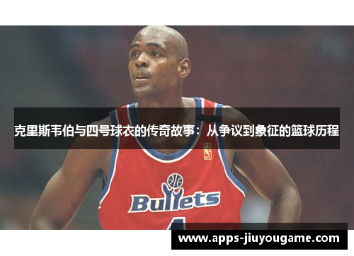 克里斯韦伯与四号球衣的传奇故事:从争议到象征的篮球历程 克里斯韦伯与四号球衣的传奇故事:从争议到象征的篮球历程