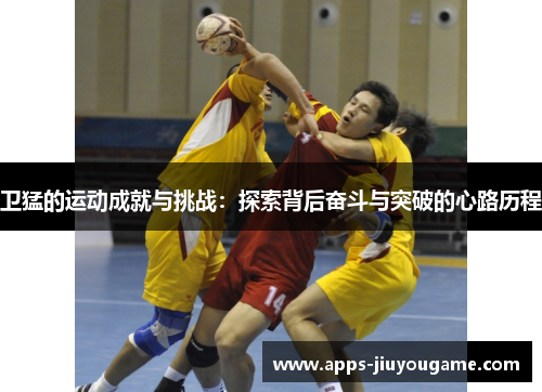 卫猛的运动成就与挑战:探索背后奋斗与突破的心路历程 卫猛的运动成就与挑战:探索背后奋斗与突破的心路历程