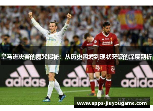 皇马进决赛的魔咒揭秘:从历史困境到现状突破的深度剖析 皇马进决赛的魔咒揭秘:从历史困境到现状突破的深度剖析