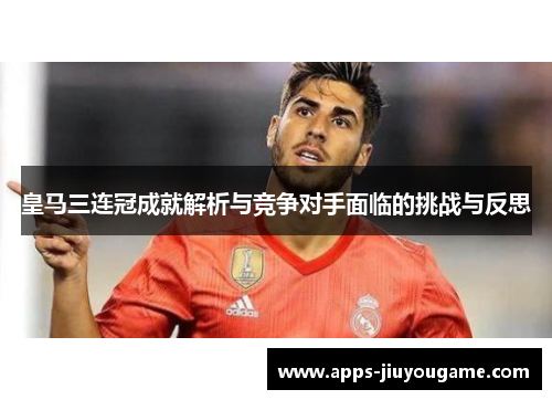 皇马三连冠成就解析与竞争对手面临的挑战与反思