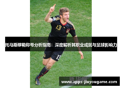 托马斯穆勒称号分析指南:深度解析其职业成就与足球影响力 托马斯穆勒称号分析指南:深度解析其职业成就与足球影响力