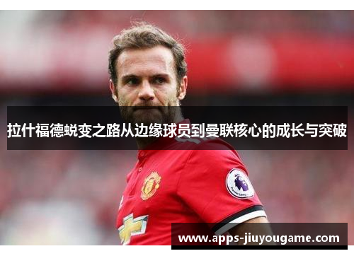 拉什福德蜕变之路从边缘球员到曼联核心的成长与突破