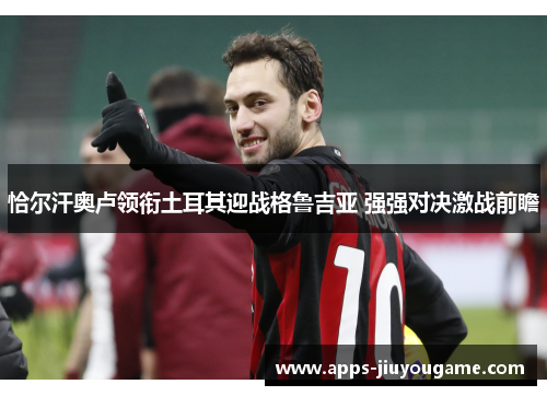 恰尔汗奥卢领衔土耳其迎战格鲁吉亚 强强对决激战前瞻