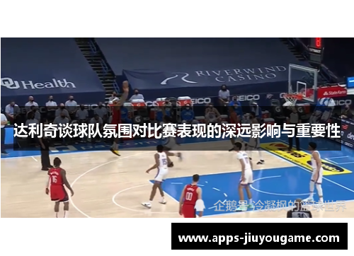 达利奇谈球队氛围对比赛表现的深远影响与重要性